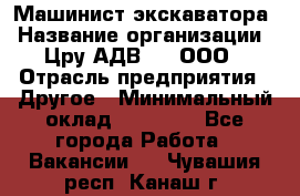 Машинист экскаватора › Название организации ­ Цру АДВ777, ООО › Отрасль предприятия ­ Другое › Минимальный оклад ­ 55 000 - Все города Работа » Вакансии   . Чувашия респ.,Канаш г.